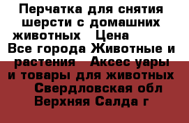 Перчатка для снятия шерсти с домашних животных › Цена ­ 100 - Все города Животные и растения » Аксесcуары и товары для животных   . Свердловская обл.,Верхняя Салда г.